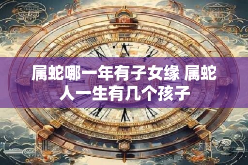属蛇哪一年有子女缘 属蛇人一生有几个孩子