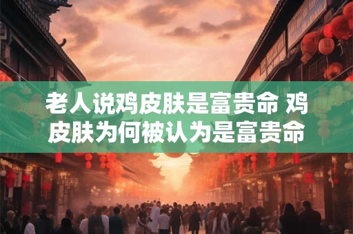 老人说鸡皮肤是富贵命 鸡皮肤为何被认为是富贵命
