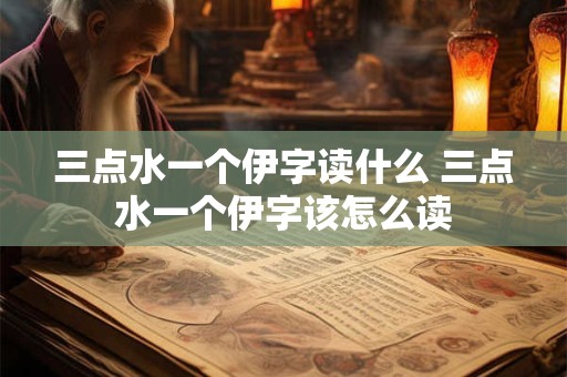 三点水一个伊字读什么 三点水一个伊字该怎么读