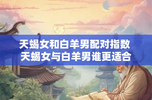 天蝎女和白羊男配对指数 天蝎女与白羊男谁更适合