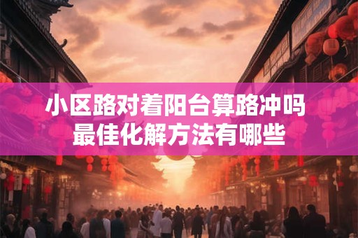 小区路对着阳台算路冲吗 最佳化解方法有哪些