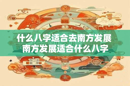 什么八字适合去南方发展 南方发展适合什么八字