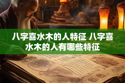 八字喜水木的人特征 八字喜水木的人有哪些特征
