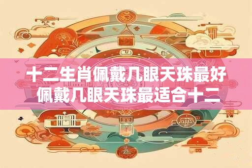 十二生肖佩戴几眼天珠最好 佩戴几眼天珠最适合十二生肖