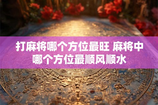 打麻将哪个方位最旺 麻将中哪个方位最顺风顺水