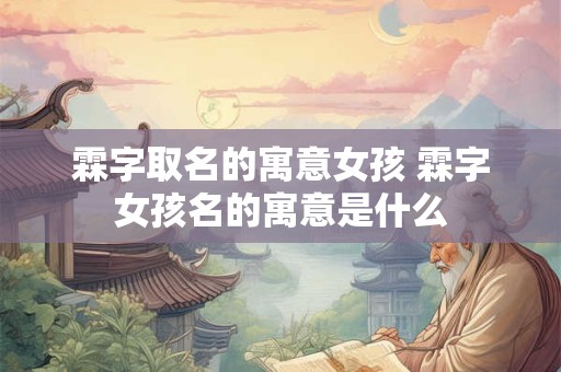 霖字取名的寓意女孩 霖字女孩名的寓意是什么