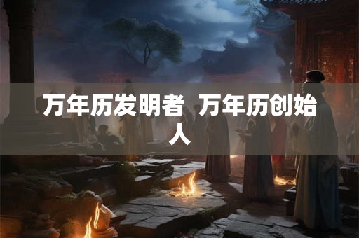 万年历发明者  万年历创始人