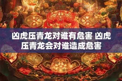 凶虎压青龙对谁有危害 凶虎压青龙会对谁造成危害