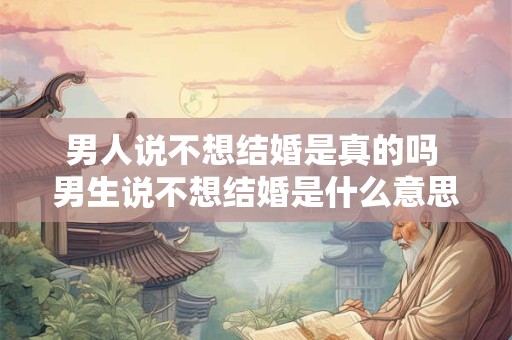 男人说不想结婚是真的吗 男生说不想结婚是什么意思
