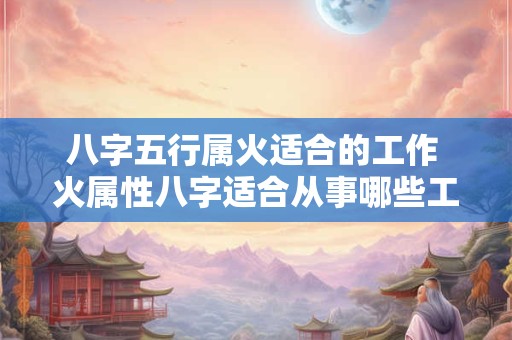 八字五行属火适合的工作 火属性八字适合从事哪些工作