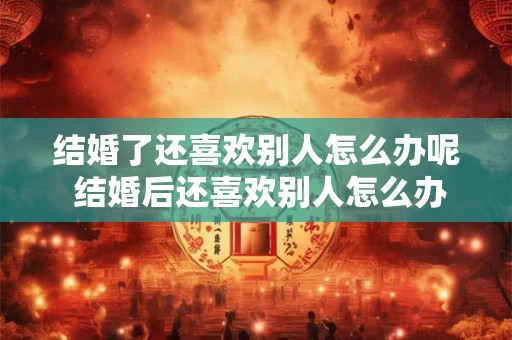 结婚了还喜欢别人怎么办呢 结婚后还喜欢别人怎么办
