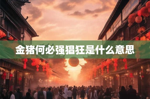 详细阅读:金猪何必强猖狂是什么意思 金猪何必强猖狂是什么意思