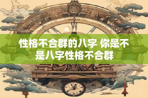 性格不合群的八字 你是不是八字性格不合群