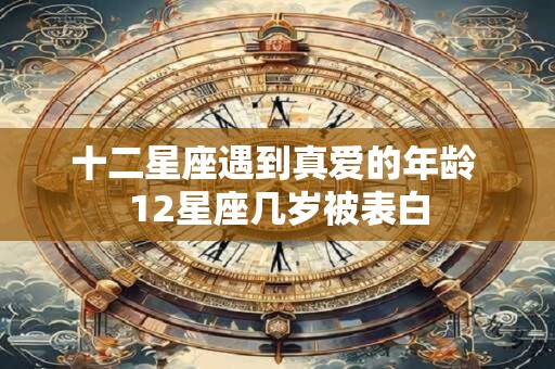 十二星座遇到真爱的年龄 12星座几岁被表白