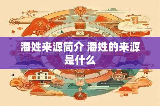 潘姓来源简介 潘姓的来源是什么