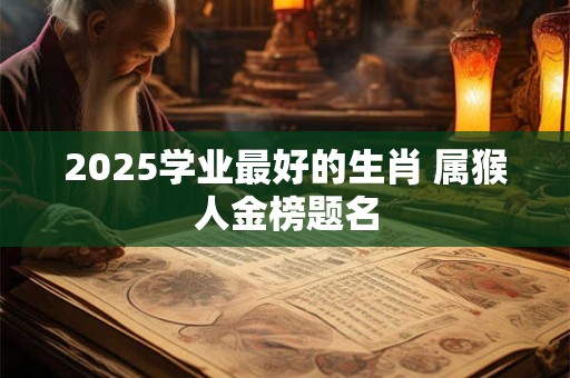 2025学业最好的生肖 属猴人金榜题名