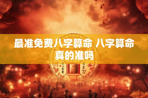最准免费八字算命 八字算命真的准吗