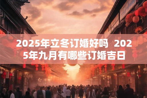 2025年立冬订婚好吗  2025年九月有哪些订婚吉日