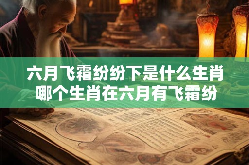 六月飞霜纷纷下是什么生肖 哪个生肖在六月有飞霜纷纷的现象