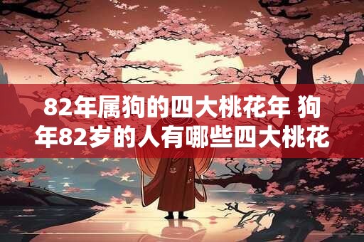 82年属狗的四大桃花年 狗年82岁的人有哪些四大桃花年