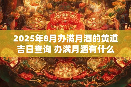 2025年8月办满月酒的黄道吉日查询 办满月酒有什么讲究吗