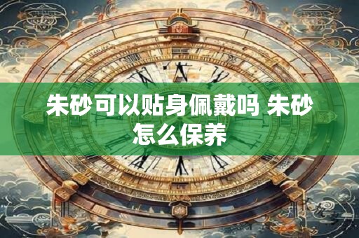 朱砂可以贴身佩戴吗 朱砂怎么保养