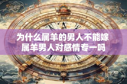 为什么属羊的男人不能嫁 属羊男人对感情专一吗