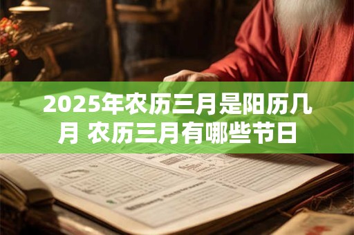 2025年农历三月是阳历几月 农历三月有哪些节日
