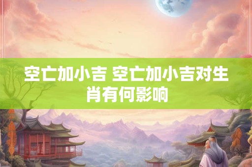 空亡加小吉 空亡加小吉对生肖有何影响