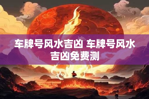 车牌号风水吉凶 车牌号风水吉凶免费测