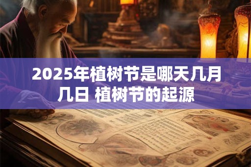 2025年植树节是哪天几月几日 植树节的起源