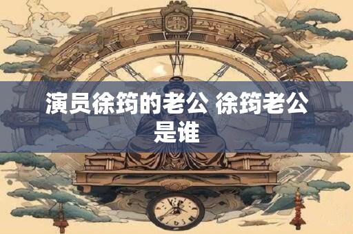 演员徐筠的老公 徐筠老公是谁