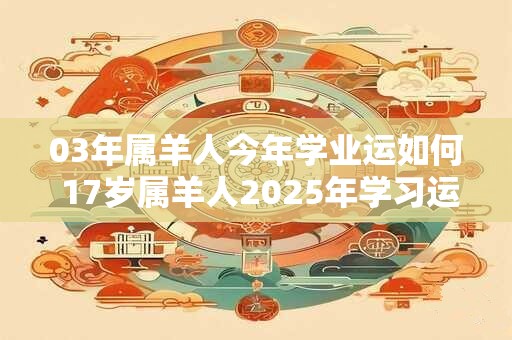 03年属羊人今年学业运如何 17岁属羊人2026年学习运势