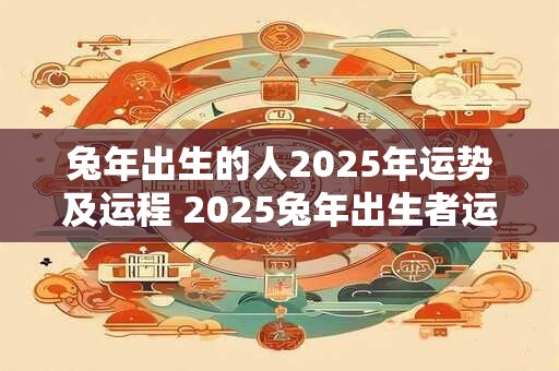 兔年出生的人2025年运势及运程 2025兔年出生者运势如何 兔年出生的人2025年运势及运程 2025兔年出生者运势如何