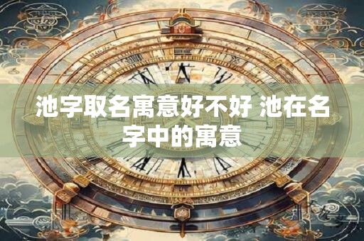 池字取名寓意好不好 池在名字中的寓意