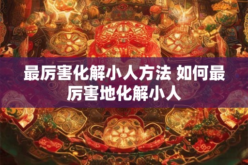 最厉害化解小人方法 如何最厉害地化解小人
