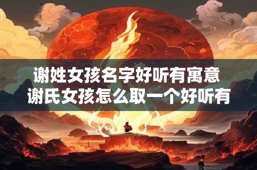 谢姓女孩名字好听有寓意 谢氏女孩怎么取一个好听有寓意的名字