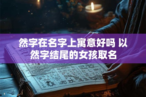 然字在名字上寓意好吗 以然字结尾的女孩取名
