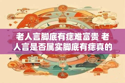 老人言脚底有痣难富贵 老人言是否属实脚底有痣真的会难富贵