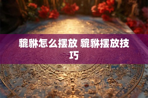 貔貅怎么摆放 貔貅摆放技巧