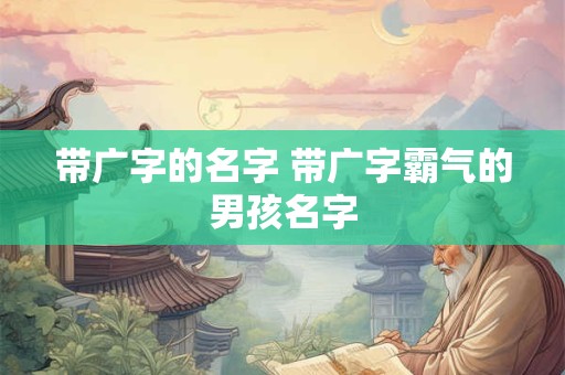 带广字的名字 带广字霸气的男孩名字