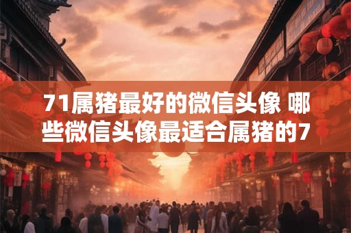 71属猪最好的微信头像 哪些微信头像最适合属猪的71年生肖