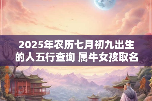 2025年农历七月初九出生的人五行查询 属牛女孩取名