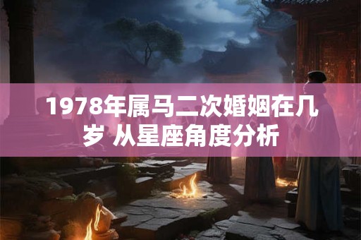 1978年属马二次婚姻在几岁 从星座角度分析