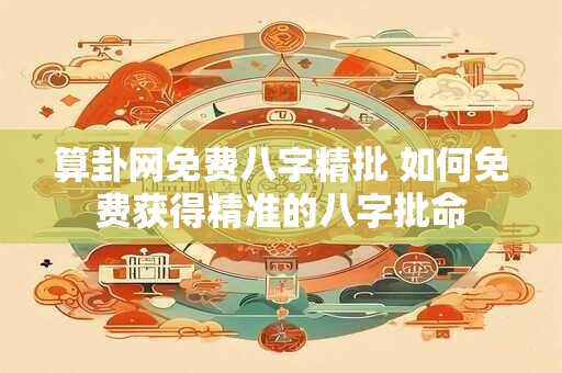 算卦网免费八字精批 如何免费获得精准的八字批命