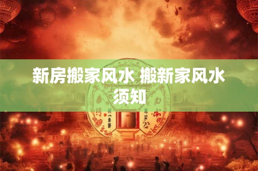 新房搬家风水 搬新家风水须知