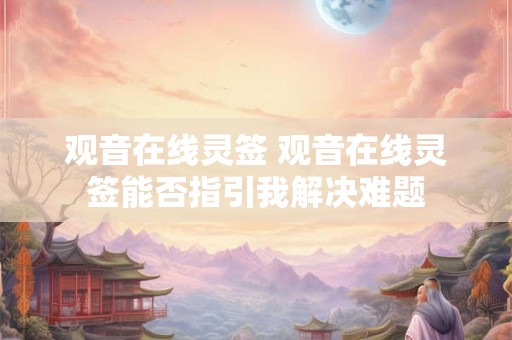 观音在线灵签 观音在线灵签能否指引我解决难题