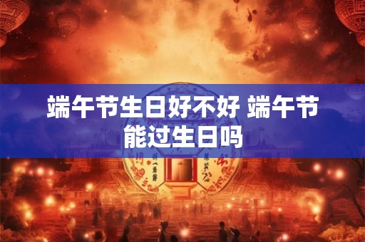端午节生日好不好 端午节能过生日吗