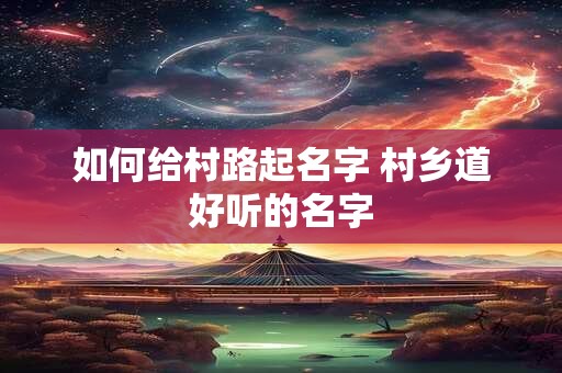 如何给村路起名字 村乡道好听的名字