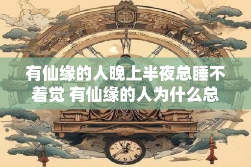 有仙缘的人晚上半夜总睡不着觉 有仙缘的人为什么总是夜不能寐
